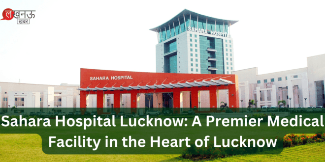 Sahara Hospital Lucknow A Premier Medical Facility in the Heart of Lucknow_Pic Credit Google